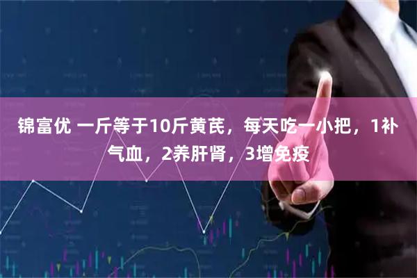 锦富优 一斤等于10斤黄芪，每天吃一小把，1补气血，2养肝肾，3增免疫