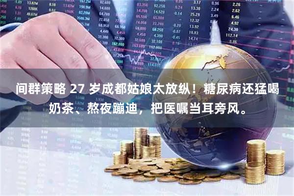 间群策略 27 岁成都姑娘太放纵！糖尿病还猛喝奶茶、熬夜蹦迪，把医嘱当耳旁风。