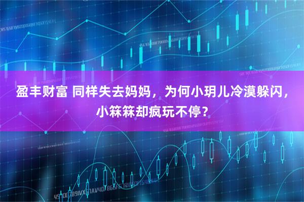 盈丰财富 同样失去妈妈，为何小玥儿冷漠躲闪，小箖箖却疯玩不停？