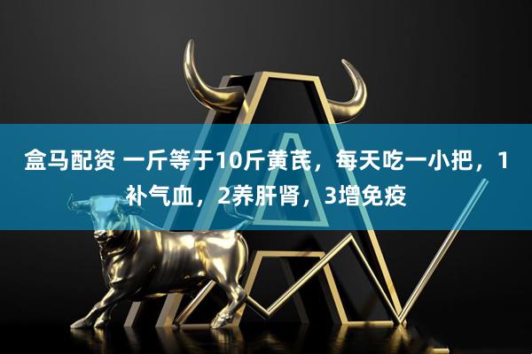 盒马配资 一斤等于10斤黄芪，每天吃一小把，1补气血，2养肝肾，3增免疫