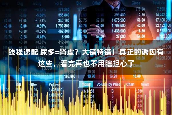 钱程速配 尿多=肾虚？大错特错！真正的诱因有这些，看完再也不用瞎担心了