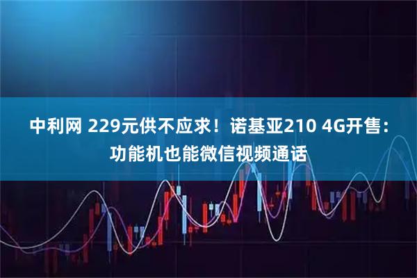 中利网 229元供不应求！诺基亚210 4G开售：功能机也能微信视频通话