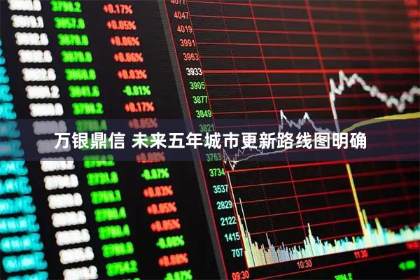 万银鼎信 未来五年城市更新路线图明确