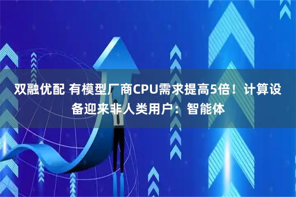 双融优配 有模型厂商CPU需求提高5倍！计算设备迎来非人类用户：智能体