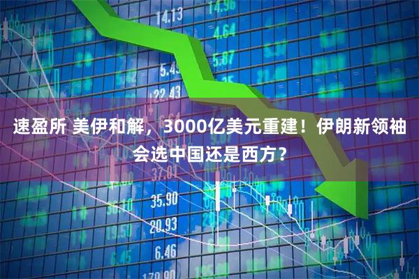 速盈所 美伊和解，3000亿美元重建！伊朗新领袖会选中国还是西方？