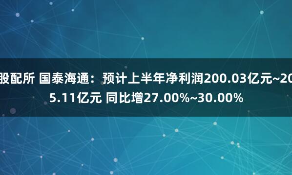 股配所 国泰海通：预计上半年净利润200.03亿元~205.11亿元 同比增27.00%~30.00%