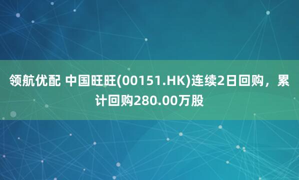 领航优配 中国旺旺(00151.HK)连续2日回购，累计回购280.00万股