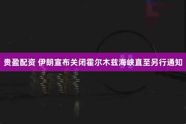 贵盈配资 伊朗宣布关闭霍尔木兹海峡直至另行通知