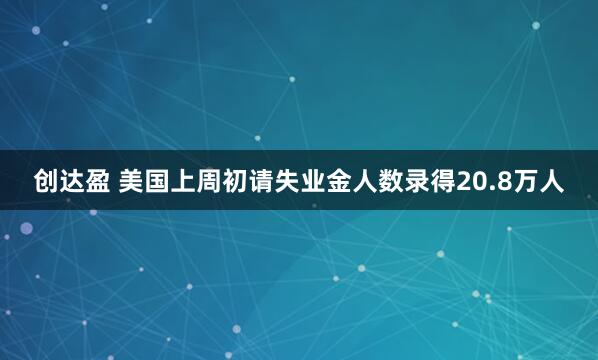创达盈 美国上周初请失业金人数录得20.8万人
