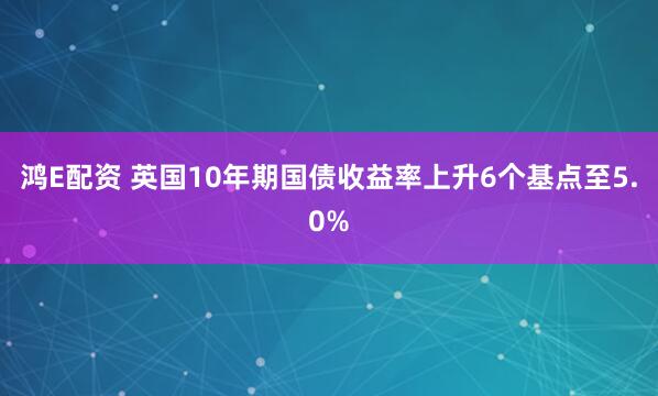 鸿E配资 英国10年期国债收益率上升6个基点至5.0%