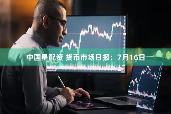中国星配资 货币市场日报：7月16日