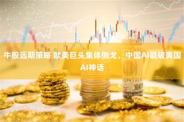 牛股远期策略 欧美巨头集体倒戈，中国AI戳破美国AI神话