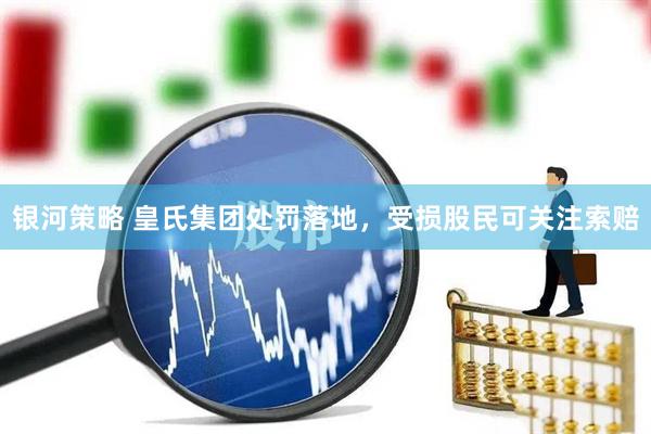 银河策略 皇氏集团处罚落地，受损股民可关注索赔