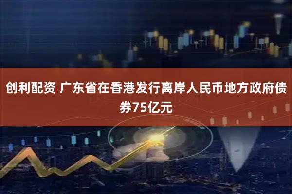 创利配资 广东省在香港发行离岸人民币地方政府债券75亿元